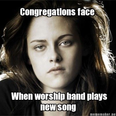 When the worship teams play a new song
