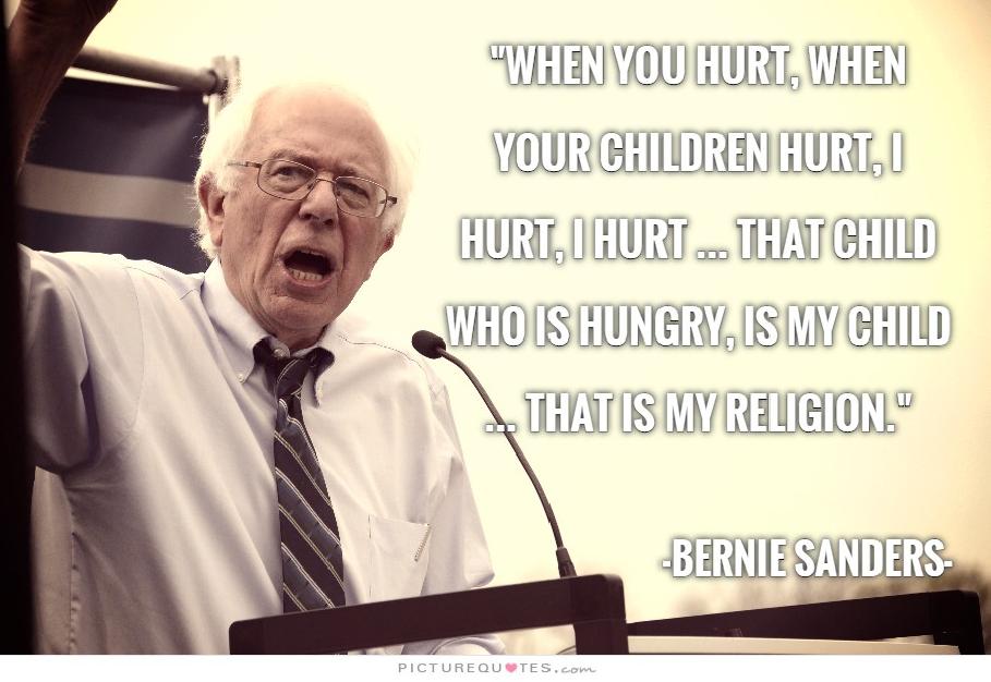 When you hurt, when your children hurt, I hurt, I hurt … That child who is hungry, is my child … that is my religion. - Bernie Sanders, CNN Town Hall 2-23-16